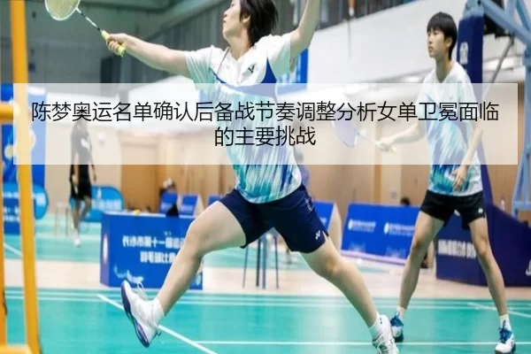 陈梦奥运名单确认后备战节奏调整分析女单卫冕面临的主要挑战